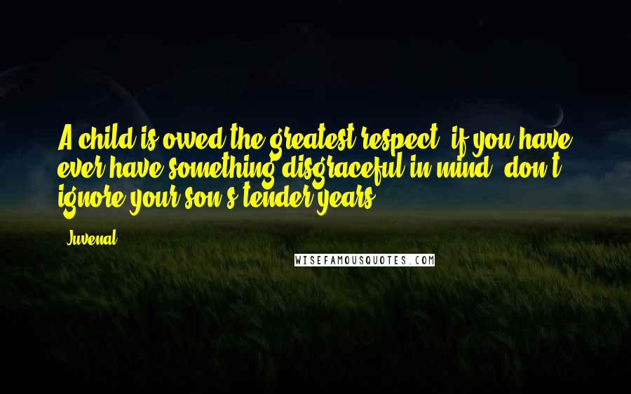 Juvenal Quotes: A child is owed the greatest respect; if you have ever have something disgraceful in mind, don't ignore your son's tender years.