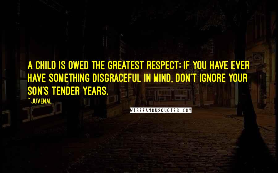 Juvenal Quotes: A child is owed the greatest respect; if you have ever have something disgraceful in mind, don't ignore your son's tender years.