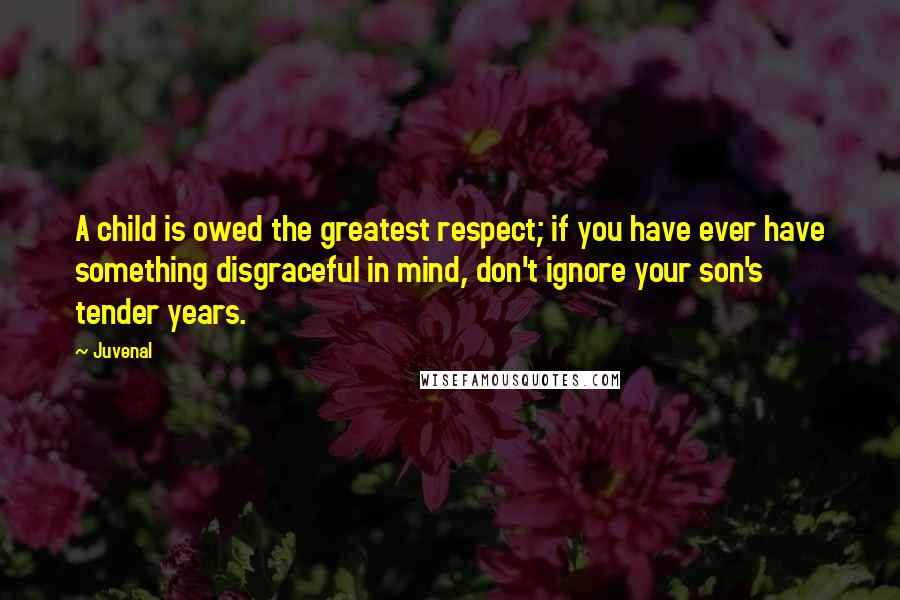 Juvenal Quotes: A child is owed the greatest respect; if you have ever have something disgraceful in mind, don't ignore your son's tender years.