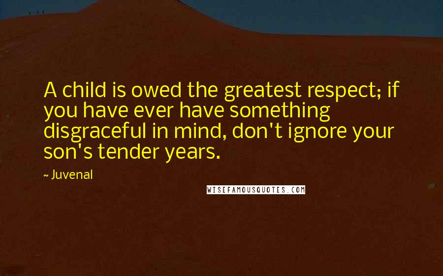 Juvenal Quotes: A child is owed the greatest respect; if you have ever have something disgraceful in mind, don't ignore your son's tender years.