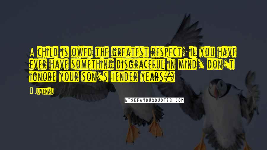 Juvenal Quotes: A child is owed the greatest respect; if you have ever have something disgraceful in mind, don't ignore your son's tender years.