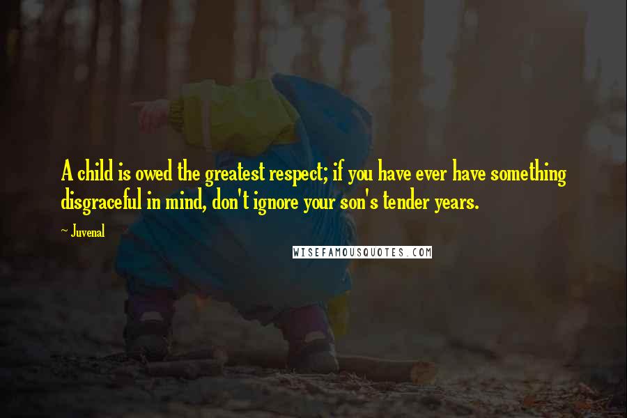 Juvenal Quotes: A child is owed the greatest respect; if you have ever have something disgraceful in mind, don't ignore your son's tender years.