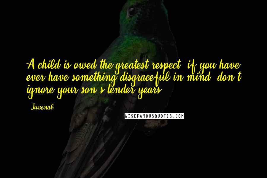 Juvenal Quotes: A child is owed the greatest respect; if you have ever have something disgraceful in mind, don't ignore your son's tender years.