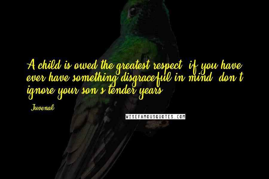 Juvenal Quotes: A child is owed the greatest respect; if you have ever have something disgraceful in mind, don't ignore your son's tender years.