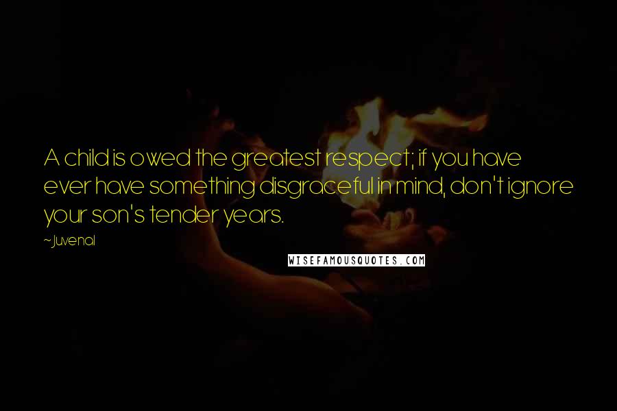 Juvenal Quotes: A child is owed the greatest respect; if you have ever have something disgraceful in mind, don't ignore your son's tender years.