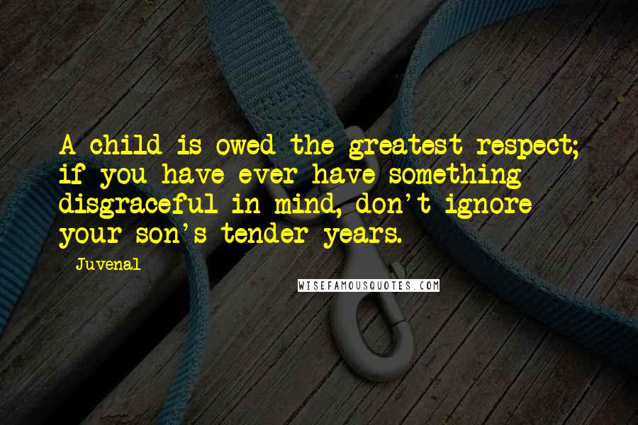 Juvenal Quotes: A child is owed the greatest respect; if you have ever have something disgraceful in mind, don't ignore your son's tender years.