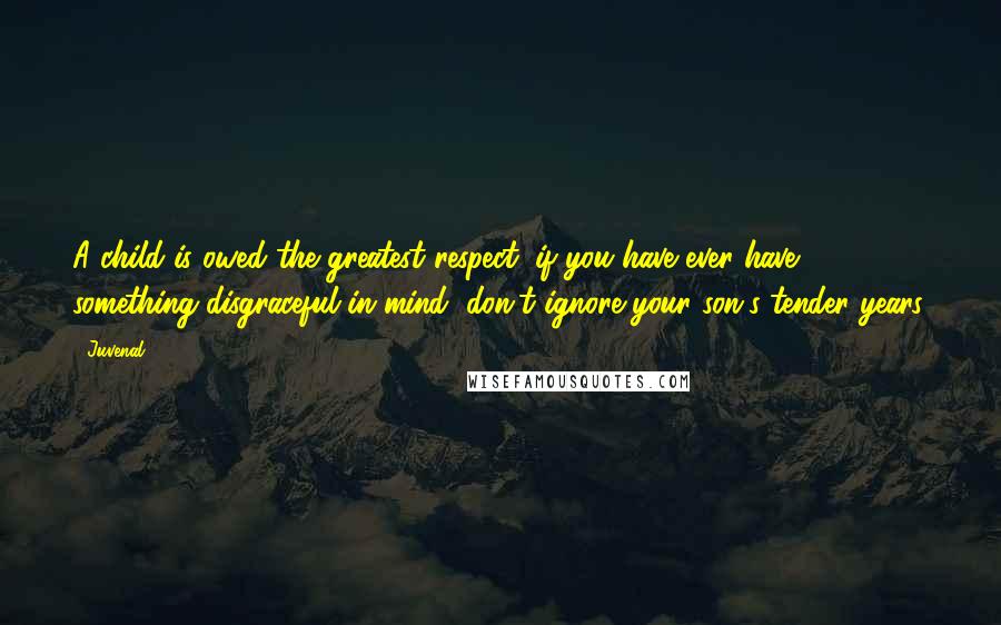 Juvenal Quotes: A child is owed the greatest respect; if you have ever have something disgraceful in mind, don't ignore your son's tender years.