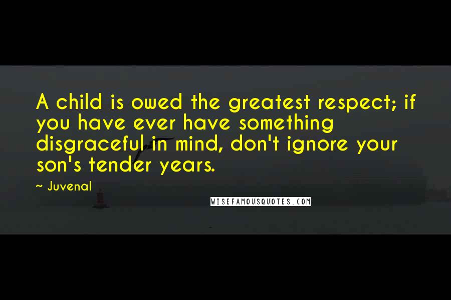 Juvenal Quotes: A child is owed the greatest respect; if you have ever have something disgraceful in mind, don't ignore your son's tender years.