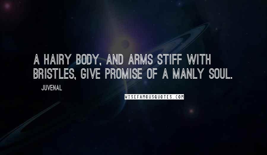 Juvenal Quotes: A hairy body, and arms stiff with bristles, give promise of a manly soul.