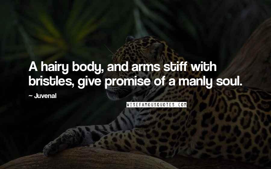 Juvenal Quotes: A hairy body, and arms stiff with bristles, give promise of a manly soul.