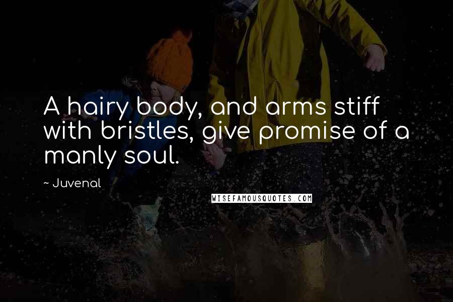 Juvenal Quotes: A hairy body, and arms stiff with bristles, give promise of a manly soul.