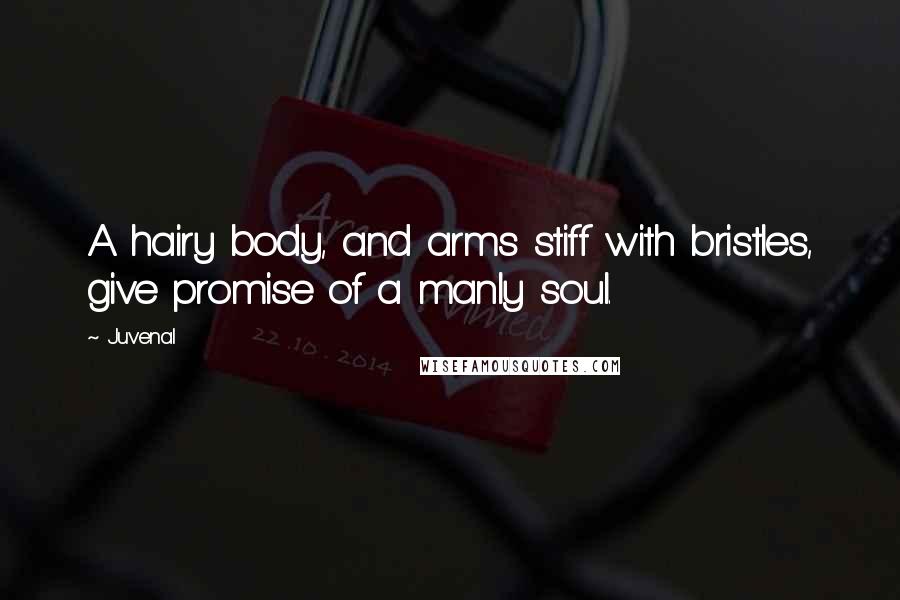 Juvenal Quotes: A hairy body, and arms stiff with bristles, give promise of a manly soul.