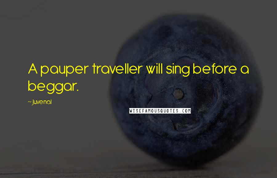 Juvenal Quotes: A pauper traveller will sing before a beggar.