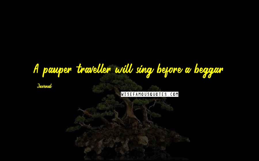 Juvenal Quotes: A pauper traveller will sing before a beggar.