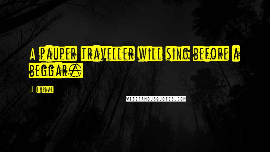 Juvenal Quotes: A pauper traveller will sing before a beggar.