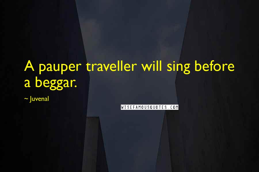 Juvenal Quotes: A pauper traveller will sing before a beggar.