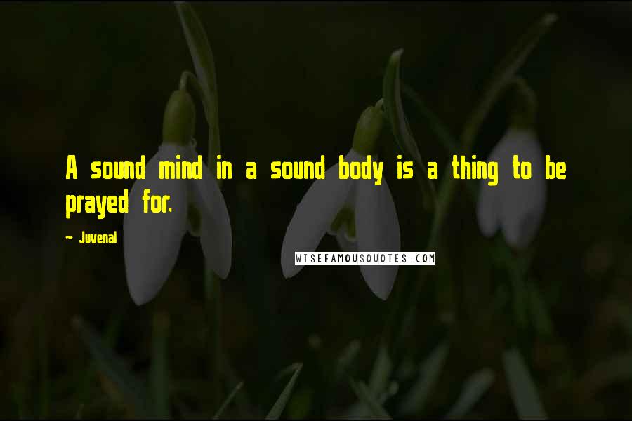 Juvenal Quotes: A sound mind in a sound body is a thing to be prayed for.