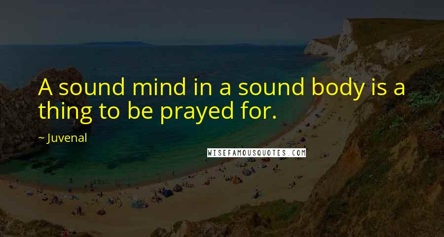 Juvenal Quotes: A sound mind in a sound body is a thing to be prayed for.
