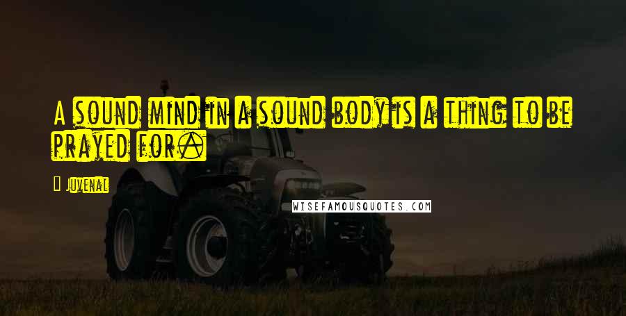 Juvenal Quotes: A sound mind in a sound body is a thing to be prayed for.