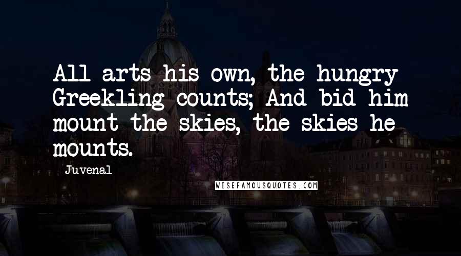Juvenal Quotes: All arts his own, the hungry Greekling counts; And bid him mount the skies, the skies he mounts.