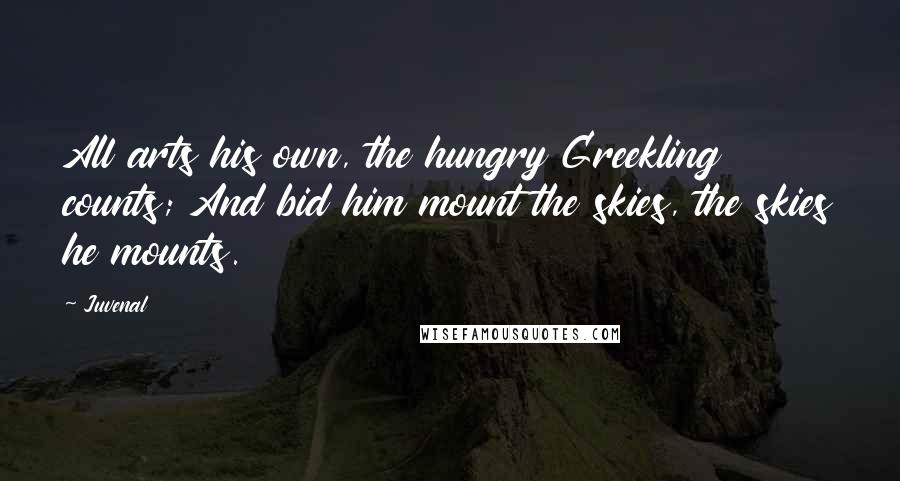 Juvenal Quotes: All arts his own, the hungry Greekling counts; And bid him mount the skies, the skies he mounts.