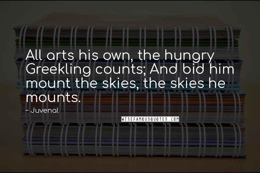 Juvenal Quotes: All arts his own, the hungry Greekling counts; And bid him mount the skies, the skies he mounts.
