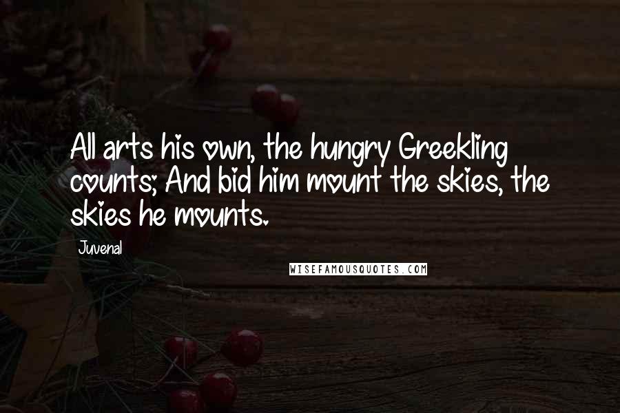 Juvenal Quotes: All arts his own, the hungry Greekling counts; And bid him mount the skies, the skies he mounts.