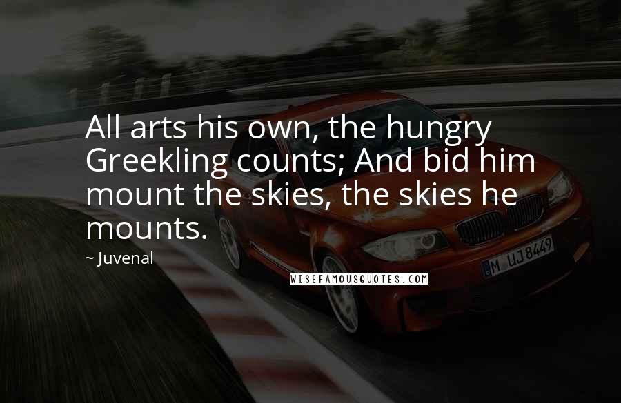 Juvenal Quotes: All arts his own, the hungry Greekling counts; And bid him mount the skies, the skies he mounts.