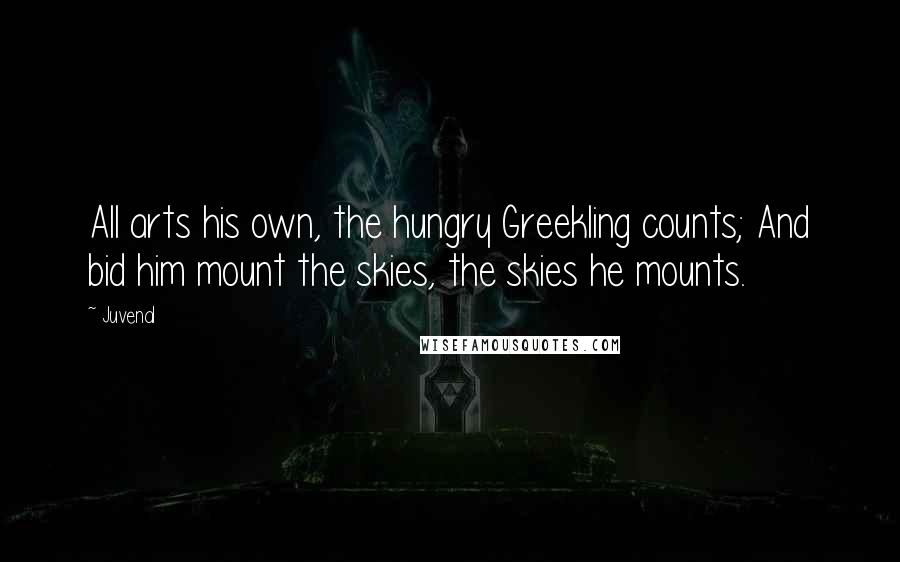 Juvenal Quotes: All arts his own, the hungry Greekling counts; And bid him mount the skies, the skies he mounts.