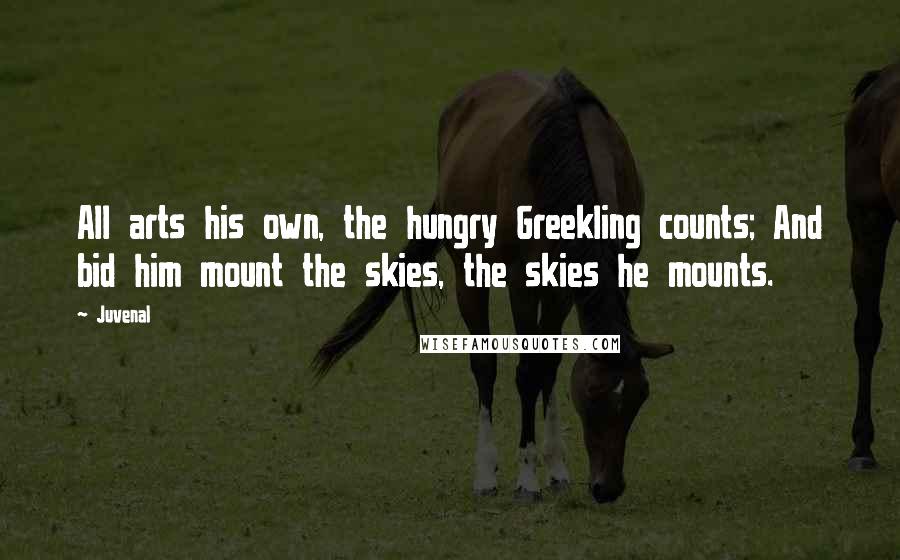 Juvenal Quotes: All arts his own, the hungry Greekling counts; And bid him mount the skies, the skies he mounts.