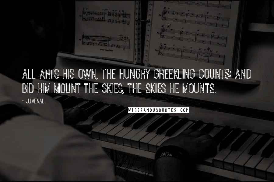 Juvenal Quotes: All arts his own, the hungry Greekling counts; And bid him mount the skies, the skies he mounts.