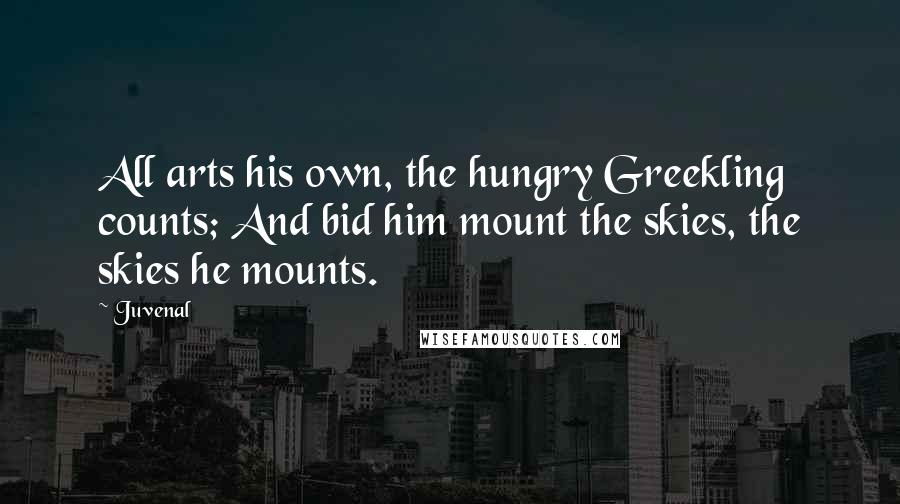 Juvenal Quotes: All arts his own, the hungry Greekling counts; And bid him mount the skies, the skies he mounts.