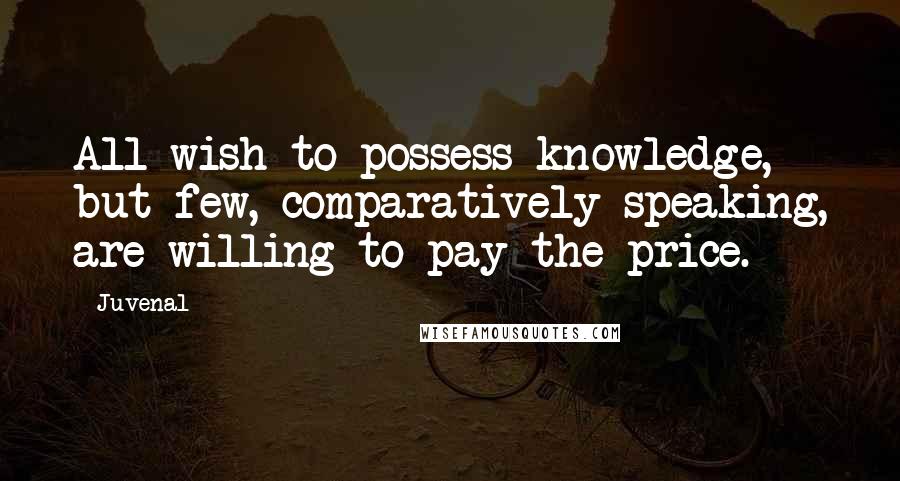 Juvenal Quotes: All wish to possess knowledge, but few, comparatively speaking, are willing to pay the price.