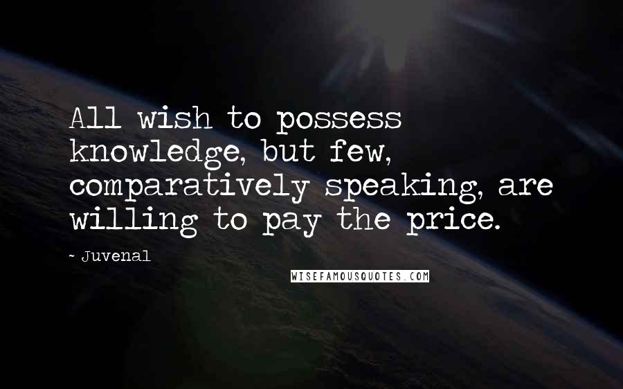 Juvenal Quotes: All wish to possess knowledge, but few, comparatively speaking, are willing to pay the price.