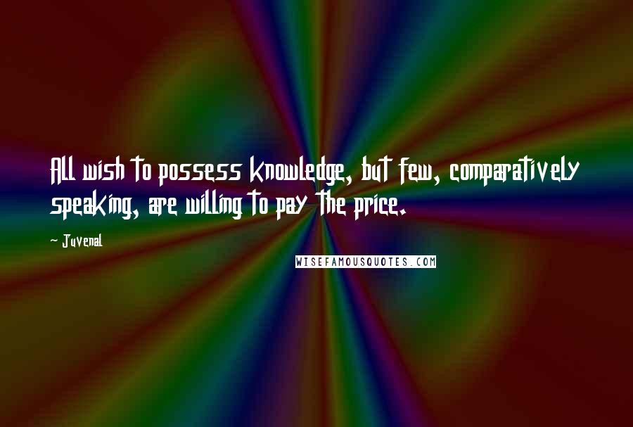 Juvenal Quotes: All wish to possess knowledge, but few, comparatively speaking, are willing to pay the price.