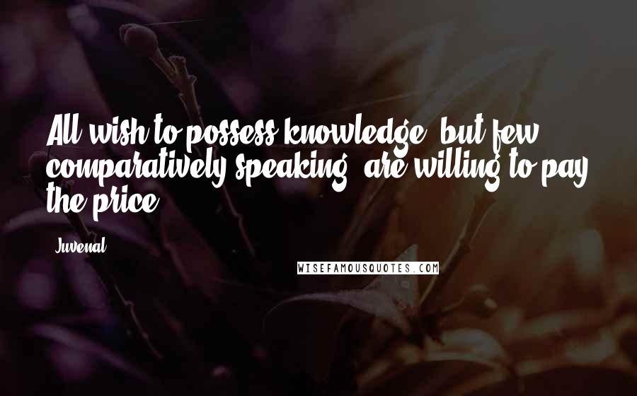 Juvenal Quotes: All wish to possess knowledge, but few, comparatively speaking, are willing to pay the price.