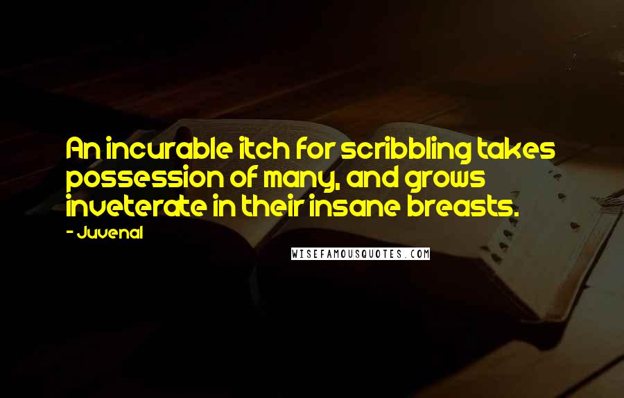Juvenal Quotes: An incurable itch for scribbling takes possession of many, and grows inveterate in their insane breasts.