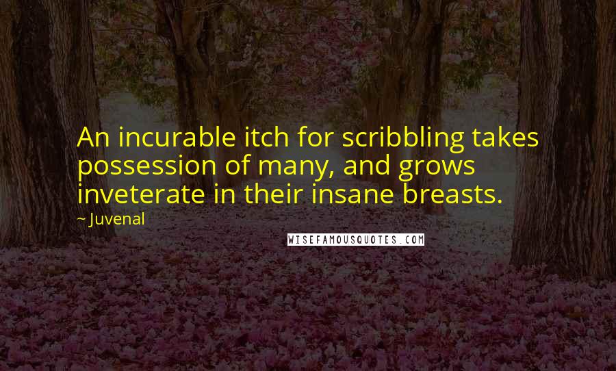 Juvenal Quotes: An incurable itch for scribbling takes possession of many, and grows inveterate in their insane breasts.