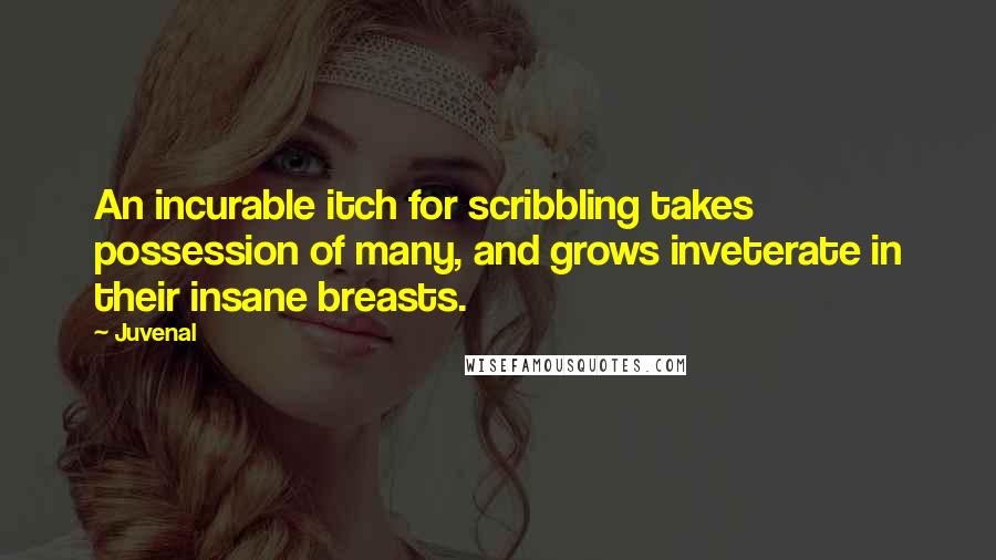 Juvenal Quotes: An incurable itch for scribbling takes possession of many, and grows inveterate in their insane breasts.