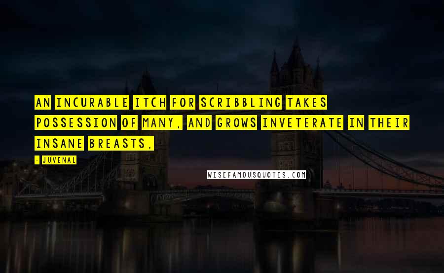 Juvenal Quotes: An incurable itch for scribbling takes possession of many, and grows inveterate in their insane breasts.