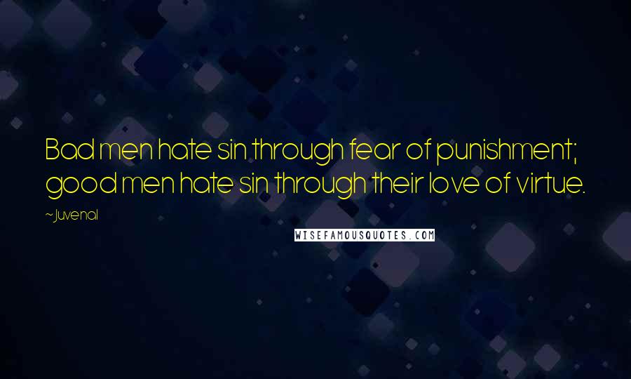 Juvenal Quotes: Bad men hate sin through fear of punishment; good men hate sin through their love of virtue.