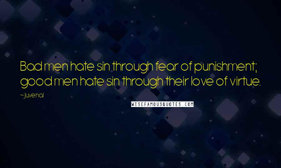 Juvenal Quotes: Bad men hate sin through fear of punishment; good men hate sin through their love of virtue.