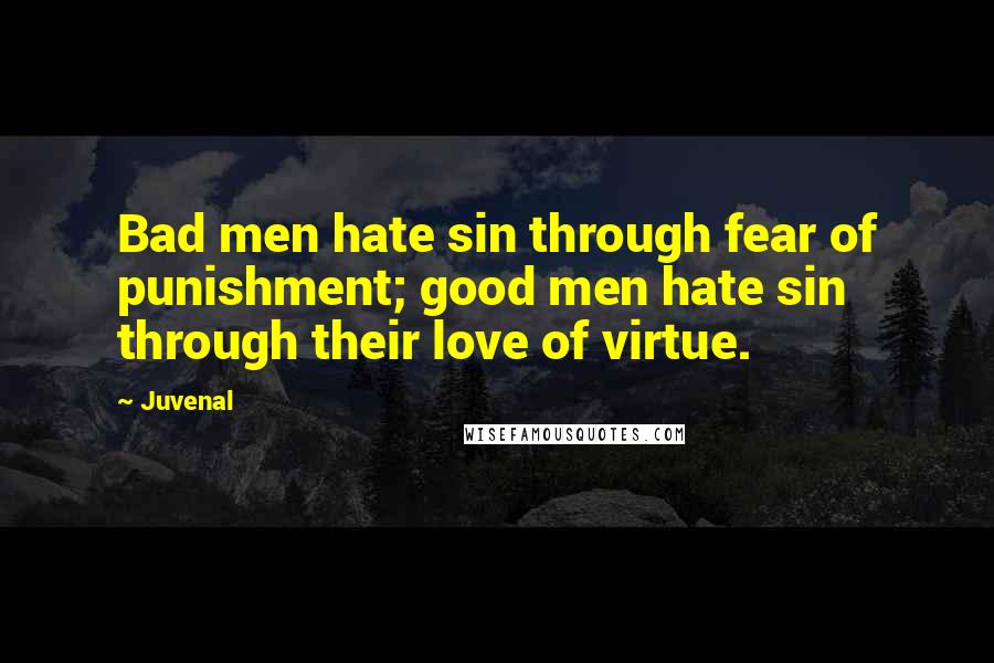 Juvenal Quotes: Bad men hate sin through fear of punishment; good men hate sin through their love of virtue.