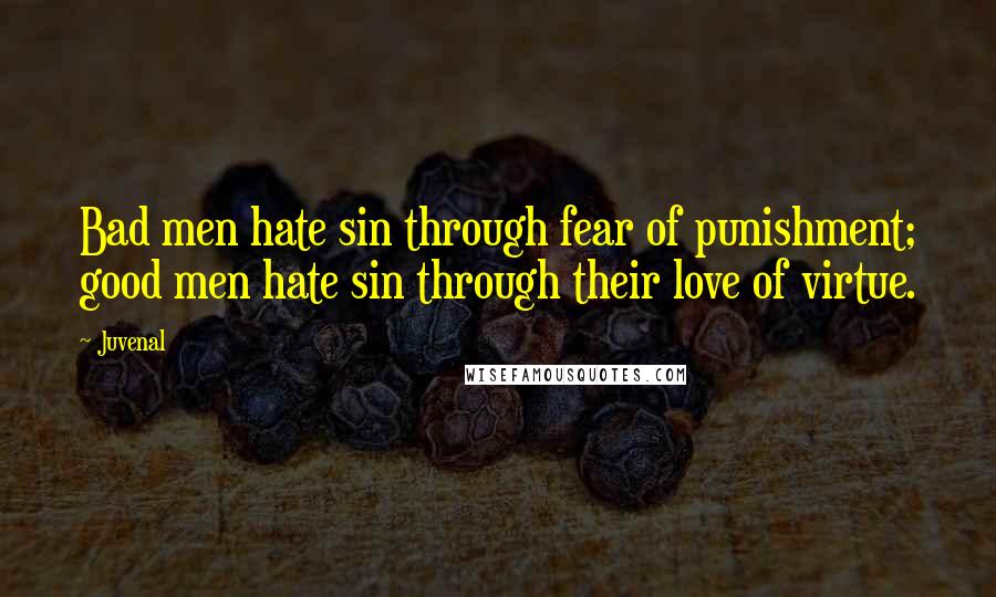 Juvenal Quotes: Bad men hate sin through fear of punishment; good men hate sin through their love of virtue.