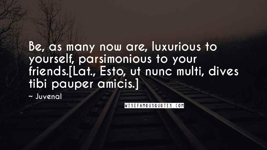 Juvenal Quotes: Be, as many now are, luxurious to yourself, parsimonious to your friends.[Lat., Esto, ut nunc multi, dives tibi pauper amicis.]