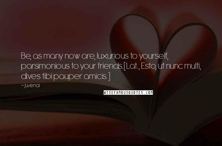 Juvenal Quotes: Be, as many now are, luxurious to yourself, parsimonious to your friends.[Lat., Esto, ut nunc multi, dives tibi pauper amicis.]