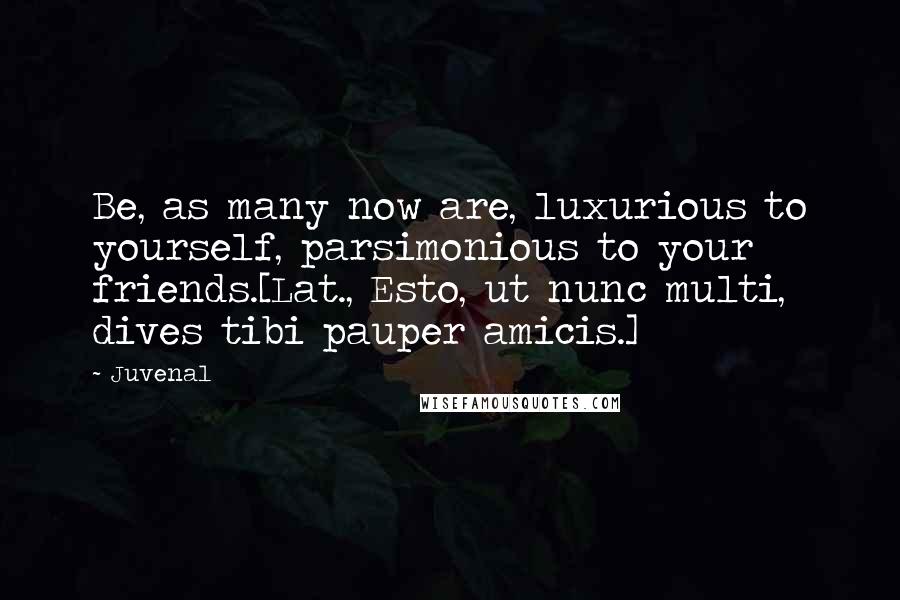 Juvenal Quotes: Be, as many now are, luxurious to yourself, parsimonious to your friends.[Lat., Esto, ut nunc multi, dives tibi pauper amicis.]