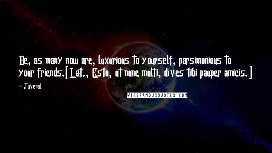 Juvenal Quotes: Be, as many now are, luxurious to yourself, parsimonious to your friends.[Lat., Esto, ut nunc multi, dives tibi pauper amicis.]