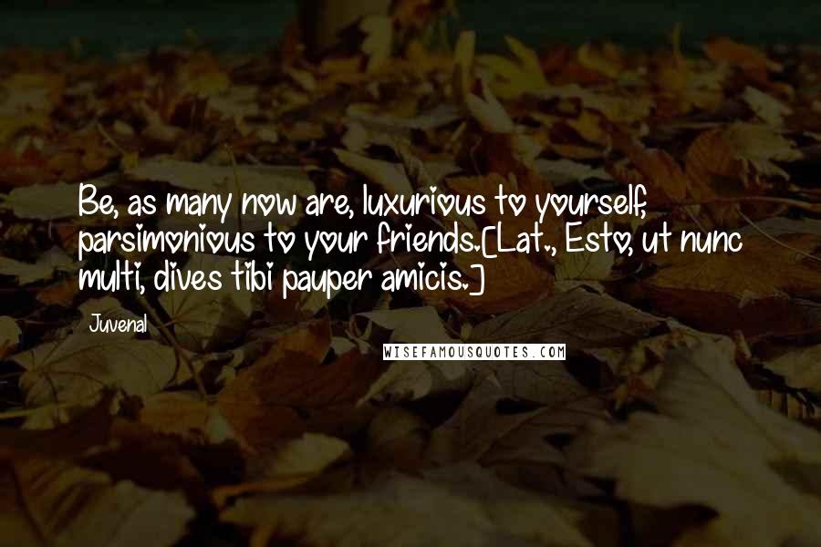 Juvenal Quotes: Be, as many now are, luxurious to yourself, parsimonious to your friends.[Lat., Esto, ut nunc multi, dives tibi pauper amicis.]