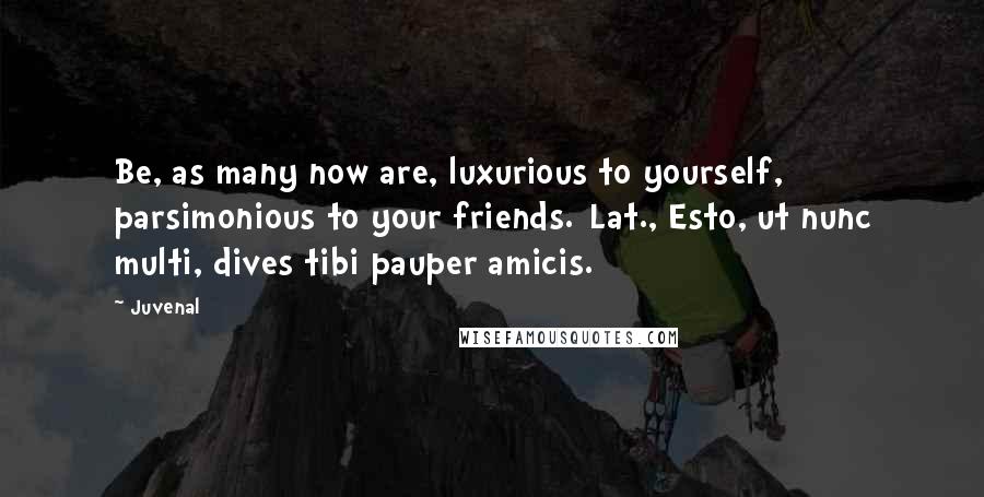 Juvenal Quotes: Be, as many now are, luxurious to yourself, parsimonious to your friends.[Lat., Esto, ut nunc multi, dives tibi pauper amicis.]